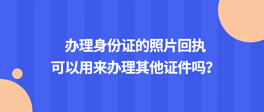 办理身份证的照片回执可以用来办理其他证件吗？