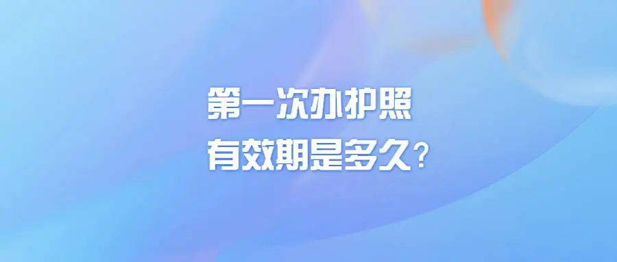 第一次办护照有效期是多久？