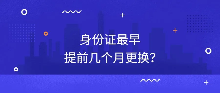 身份证最早提前几个月更换？