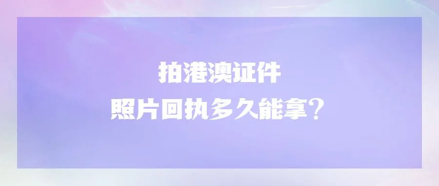 拍港澳证件照片回执多久能拿？