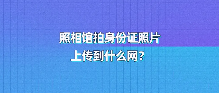 照相馆拍身份证照片上传到什么网？