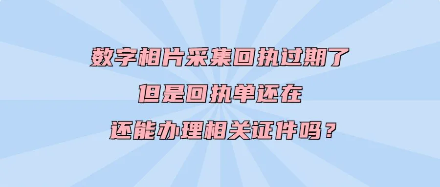 数字相片采集回执过期了但是回执单还在还能办理相关证件吗？