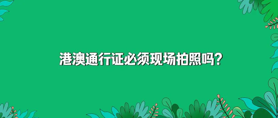 港澳通行证必须现场拍照吗？