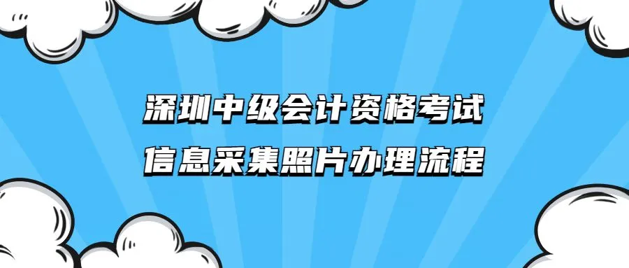 深圳中级会计资格考试信息采集照片办理流程