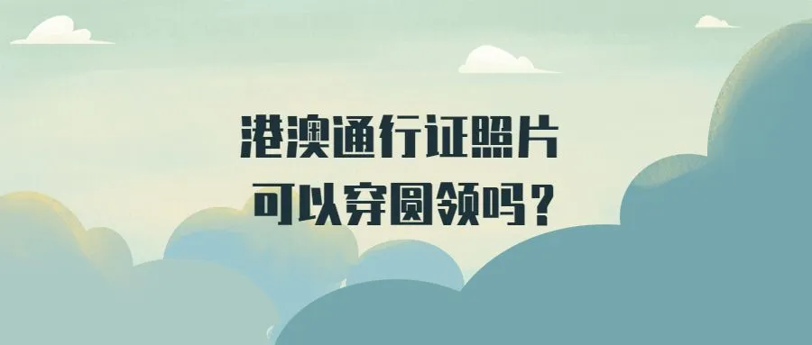 港澳通行证照片可以穿圆领吗？