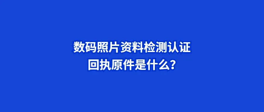 数码照片资料检测认证回执原件是什么？