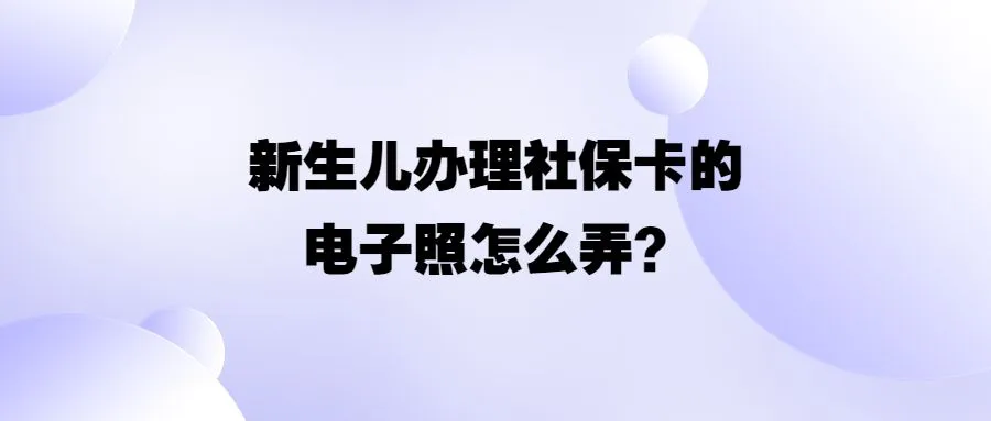 新生儿办理社保卡的电子照怎么弄？