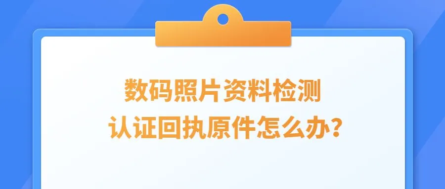 数码照片资料检测认证回执原件怎么办？