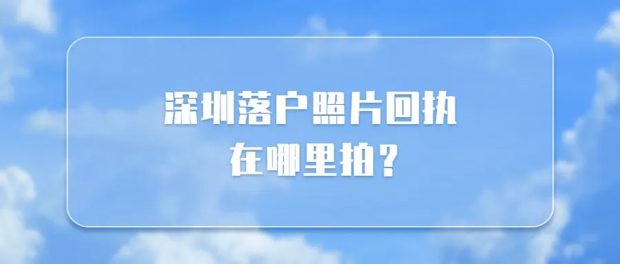 深圳落户照片回执在哪里拍？