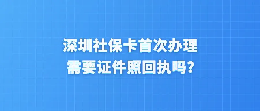 深圳社保卡首次办理需要证件照回执吗？