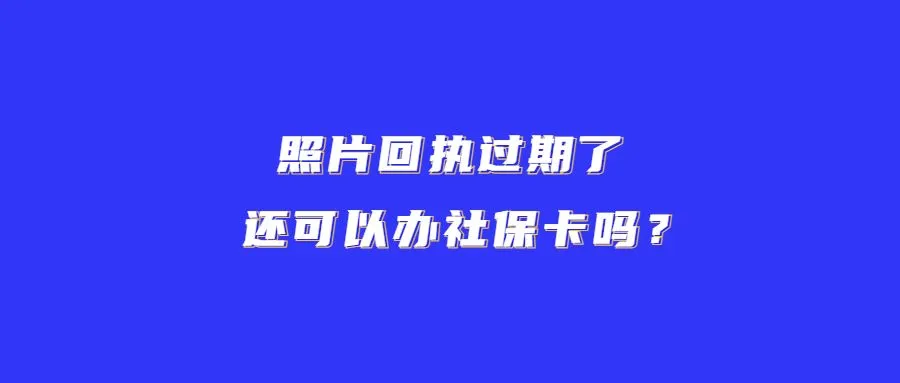 照片回执过期了还可以办社保卡吗？