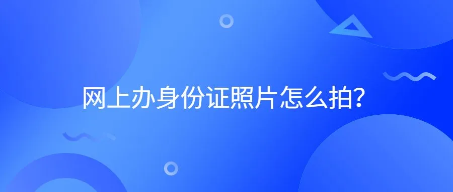 网上办身份证照片怎么拍？