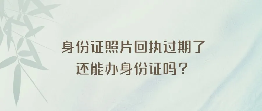 身份证照片回执过期了还能办身份证吗？