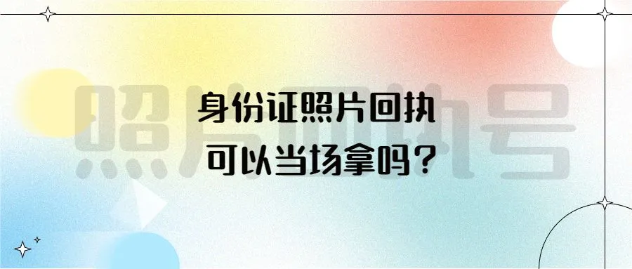 身份证照片回执可以当场拿吗？