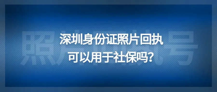 深圳身份证照片回执可以用于社保吗？