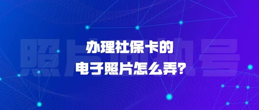 办理社保卡的电子照片怎么弄？