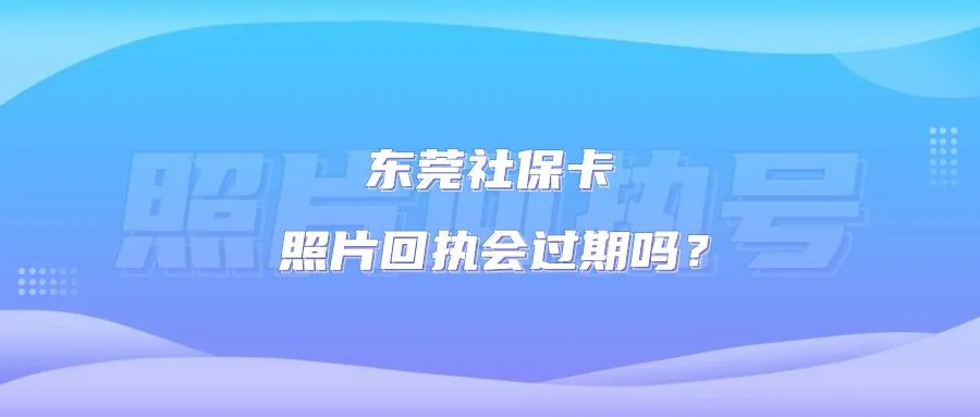 东莞社保卡照片回执会过期吗？