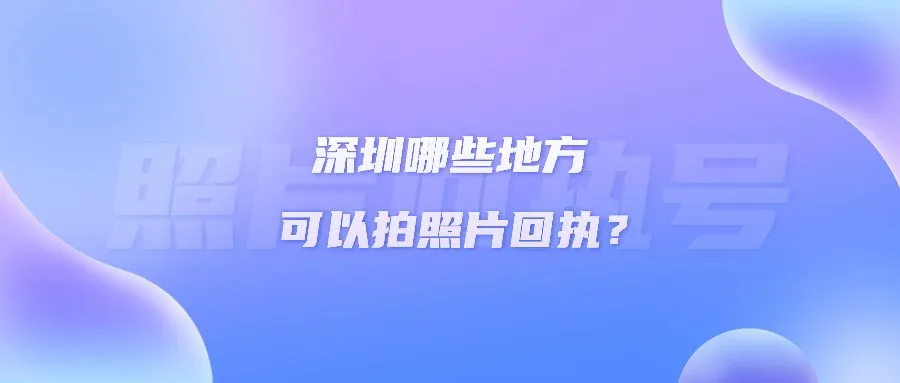 深圳哪些地方可以拍照片回执？