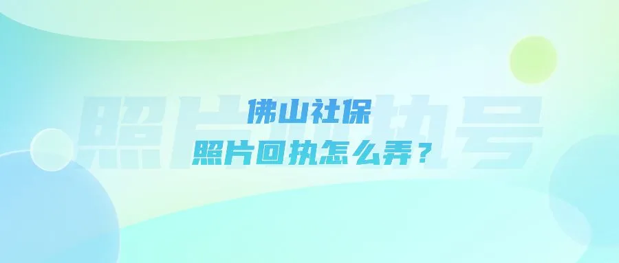 佛山社保照片回执怎么弄？