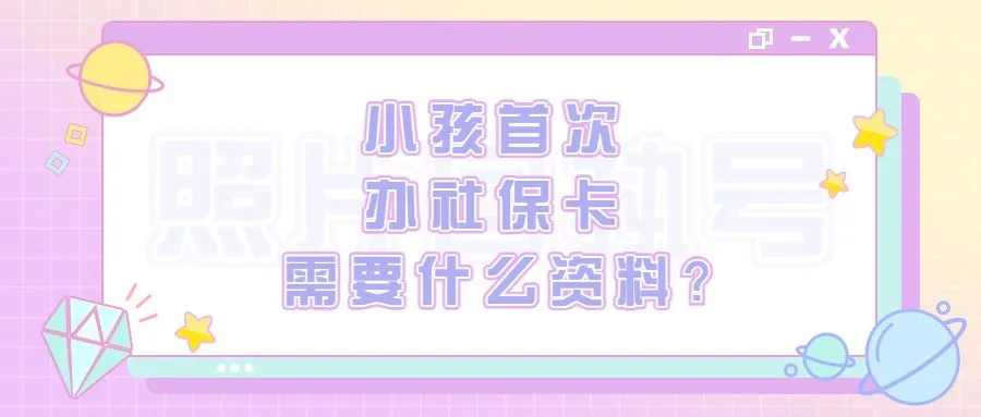 小孩首次办社保卡需要什么资料？