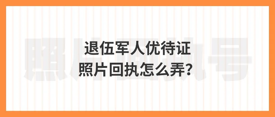 退伍军人优待证照片回执怎么弄？