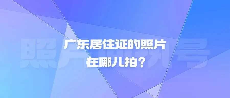 广东居住证的照片在哪儿拍？