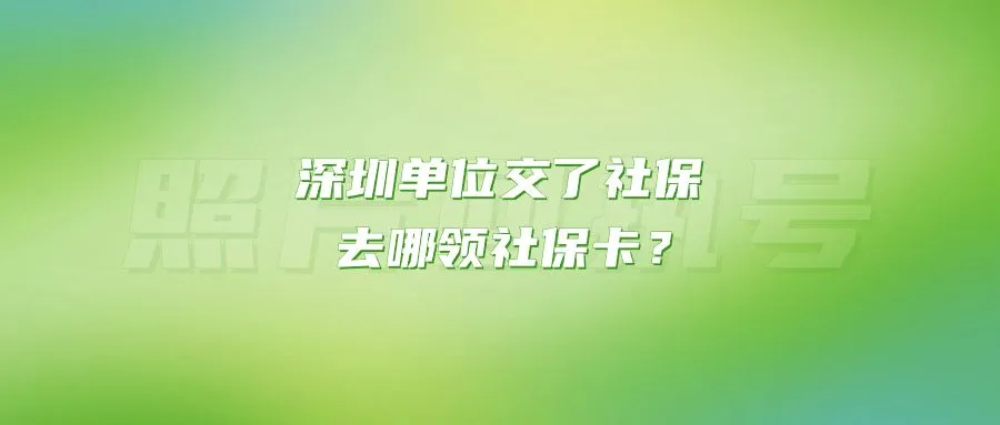 深圳单位交了社保去哪领社保卡？