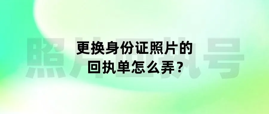 更换身份证照片的回执单怎么弄？