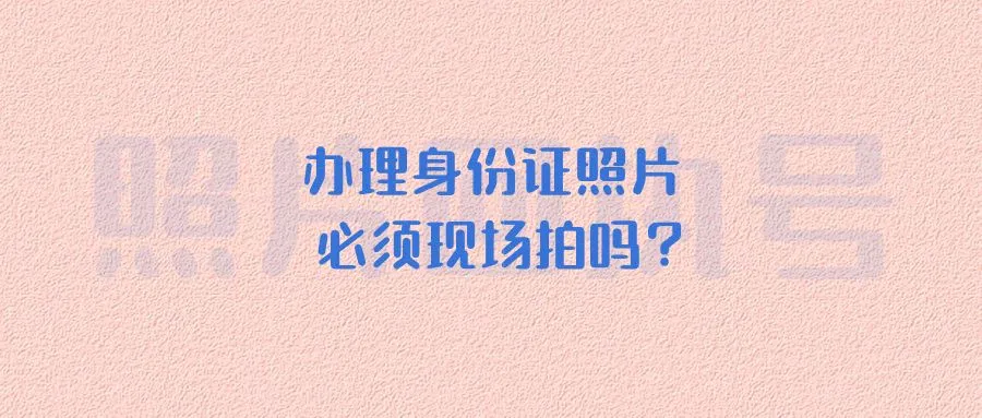 办理身份证照片必须现场拍吗？