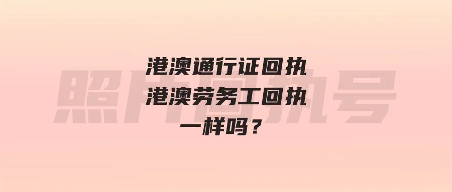 港澳通行证回执港澳劳务工回执一样吗？