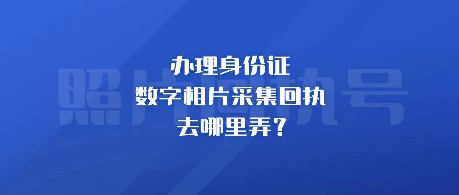 办理身份证数字相片采集回执去哪里弄？