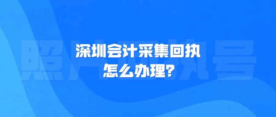 深圳会计采集回执怎么办理？