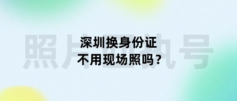 深圳换身份证不用现场照吗？