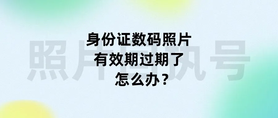 身份证数码照片有效期过期了怎么办？