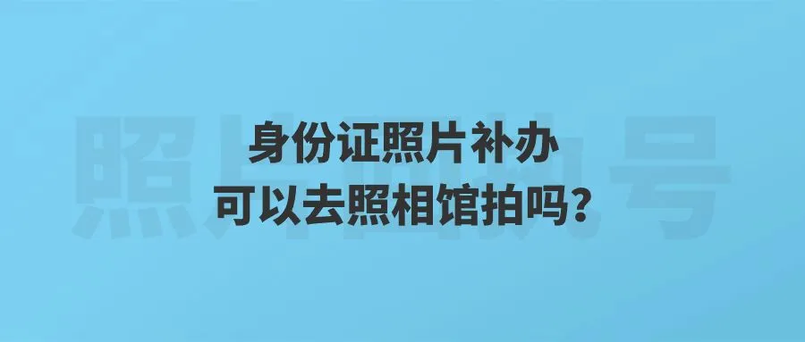 身份证照片补办可以去照相馆拍吗？