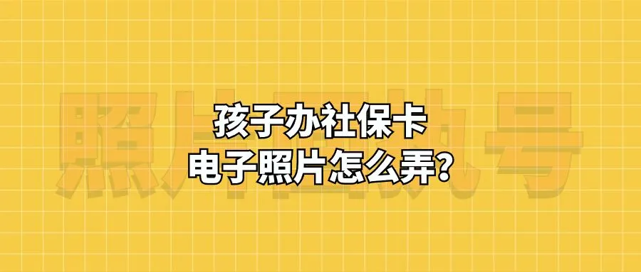 孩子办社保卡电子照片怎么弄？