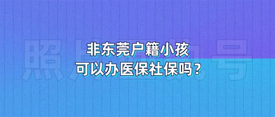 非东莞户籍小孩可以办医保社保吗？