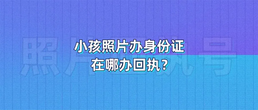 小孩照片办身份证在哪办回执？