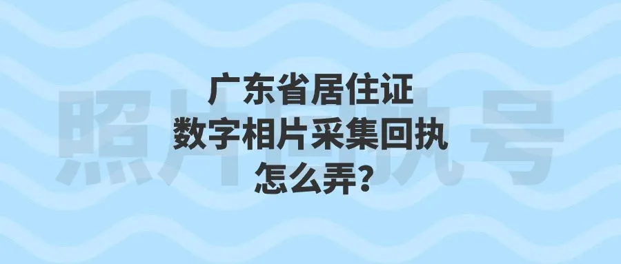 广东省居住证数字相片采集回执怎么弄？