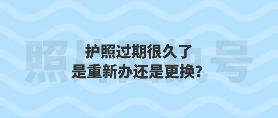 护照过期很久了是重新办还是更换？