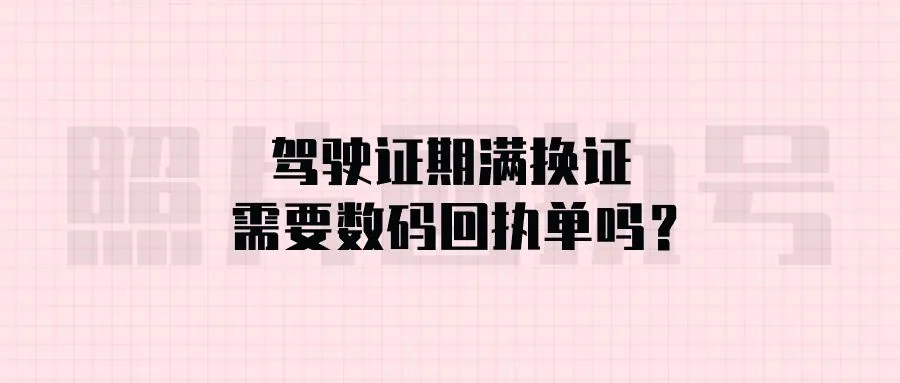 驾驶证期满换证需要数码回执单吗？