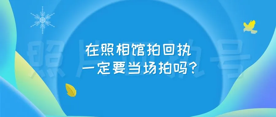 在照相馆拍回执一定要当场拍吗？