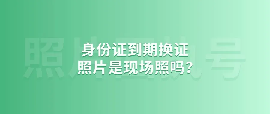 身份证到期换证照片是现场照吗？