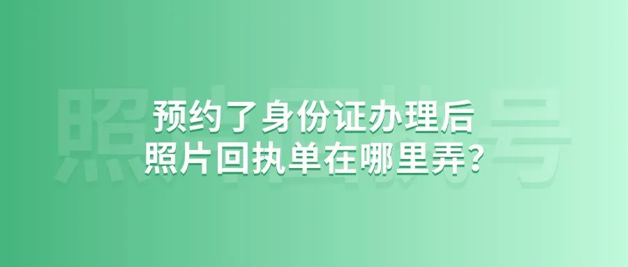 预约了身份证办理后照片回执单在哪里弄？