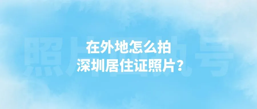 外地怎么拍深圳居住证照片？