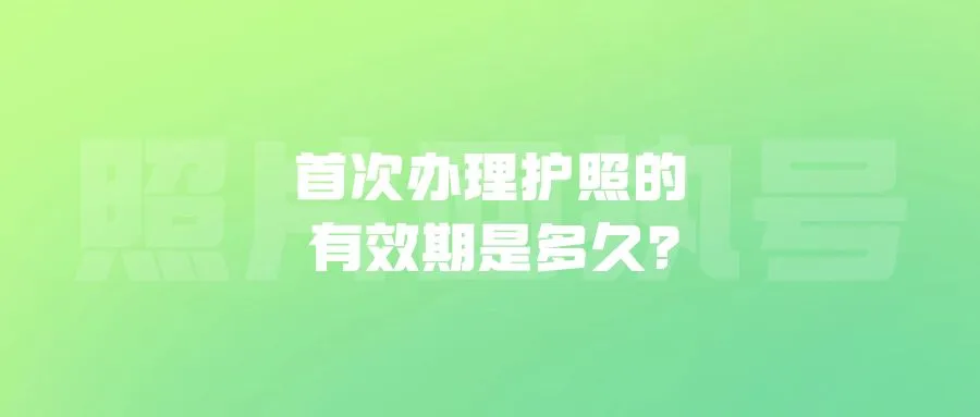 首次办理护照的有效期是多久？