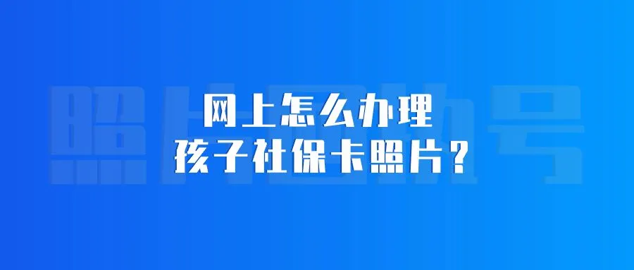 网上怎么办理孩子社保卡照片？