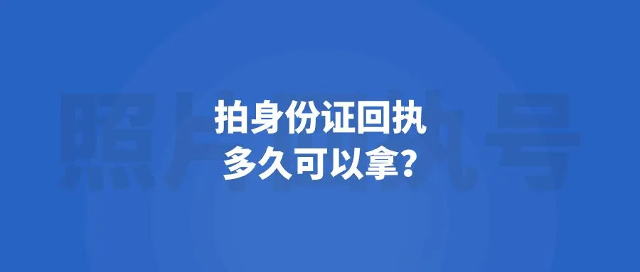 拍身份证回执多久可以拿？