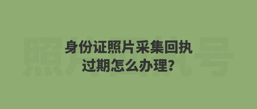 身份证照片采集回执过期怎么办理？