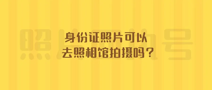 身份证照片可以去照相馆拍摄吗？